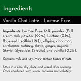 Lactose Free Vanilla Chai Latte, Ingredients List: Lactose Free milk powder, allspice, cinnamon, cardamom, nutmeg, vanilla, ginger, and clove
