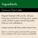 Coconut Chai Latte Ingredients List: Organic Coconut milk powder, allspice, cinnamon, cardamom, nutmeg, vanilla, ginger, and clove